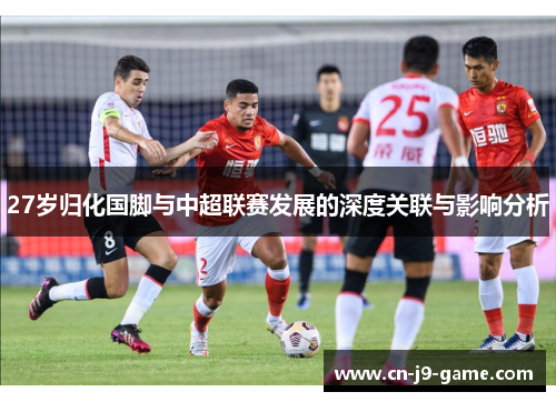 27岁归化国脚与中超联赛发展的深度关联与影响分析