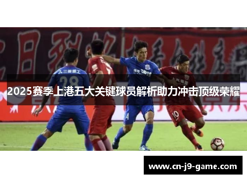 2025赛季上港五大关键球员解析助力冲击顶级荣耀