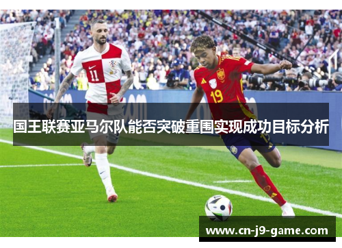 国王联赛亚马尔队能否突破重围实现成功目标分析 国王联赛亚马尔队能否突破重围实现成功目标分析