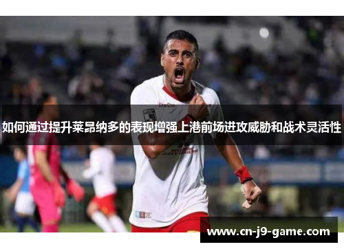 如何通过提升莱昂纳多的表现增强上港前场进攻威胁和战术灵活性