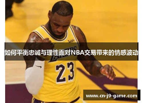 如何平衡忠诚与理性面对NBA交易带来的情感波动