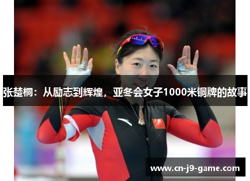 张楚桐:从励志到辉煌,亚冬会女子1000米铜牌的故事 张楚桐:从励志到辉煌,亚冬会女子1000米铜牌的故事