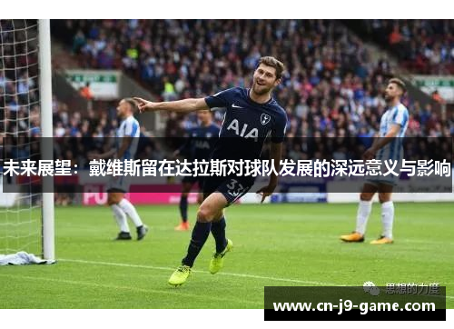 未来展望:戴维斯留在达拉斯对球队发展的深远意义与影响 未来展望:戴维斯留在达拉斯对球队发展的深远意义与影响