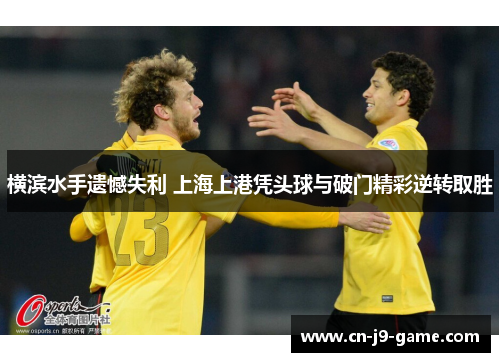 横滨水手遗憾失利 上海上港凭头球与破门精彩逆转取胜 横滨水手遗憾失利 上海上港凭头球与破门精彩逆转取胜