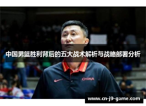 中国男篮胜利背后的五大战术解析与战略部署分析 中国男篮胜利背后的五大战术解析与战略部署分析