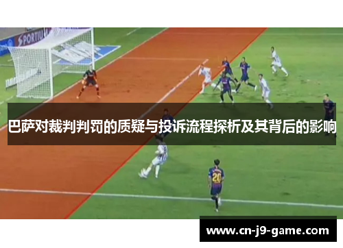 巴萨对裁判判罚的质疑与投诉流程探析及其背后的影响