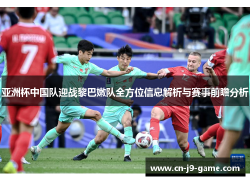 亚洲杯中国队迎战黎巴嫩队全方位信息解析与赛事前瞻分析 亚洲杯中国队迎战黎巴嫩队全方位信息解析与赛事前瞻分析