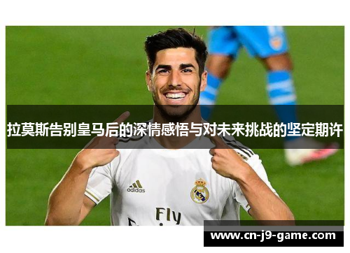 拉莫斯告别皇马后的深情感悟与对未来挑战的坚定期许 拉莫斯告别皇马后的深情感悟与对未来挑战的坚定期许