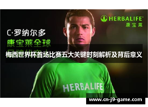 梅西世界杯首场比赛五大关键时刻解析及背后意义