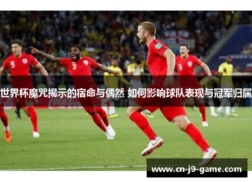 世界杯魔咒揭示的宿命与偶然 如何影响球队表现与冠军归属