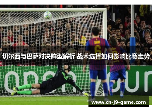切尔西与巴萨对决阵型解析 战术选择如何影响比赛走势