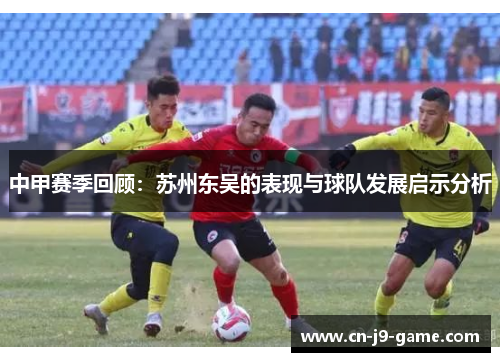 中甲赛季回顾:苏州东吴的表现与球队发展启示分析 中甲赛季回顾:苏州东吴的表现与球队发展启示分析