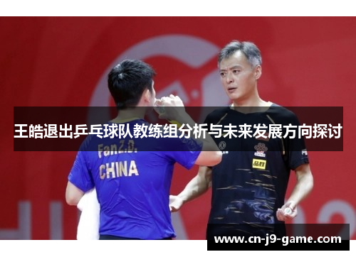 王皓退出乒乓球队教练组分析与未来发展方向探讨