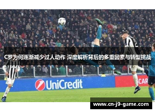 C罗为何逐渐减少过人动作 深度解析背后的多重因素与转型挑战