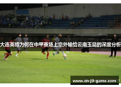 大连英博为何在中甲赛场上意外输给云南玉昆的深度分析
