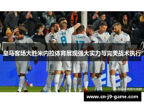 皇马客场大胜米内拉体育展现强大实力与完美战术执行 皇马客场大胜米内拉体育展现强大实力与完美战术执行