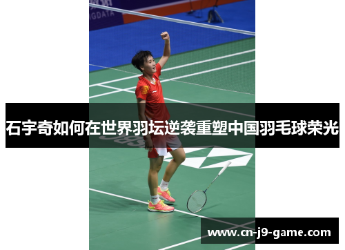 石宇奇如何在世界羽坛逆袭重塑中国羽毛球荣光 石宇奇如何在世界羽坛逆袭重塑中国羽毛球荣光