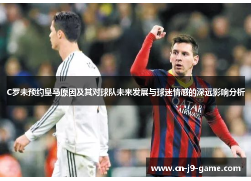 C罗未预约皇马原因及其对球队未来发展与球迷情感的深远影响分析 C罗未预约皇马原因及其对球队未来发展与球迷情感的深远影响分析