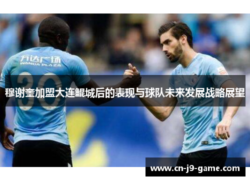 穆谢奎加盟大连鲲城后的表现与球队未来发展战略展望