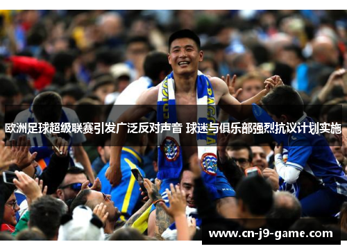 欧洲足球超级联赛引发广泛反对声音 球迷与俱乐部强烈抗议计划实施