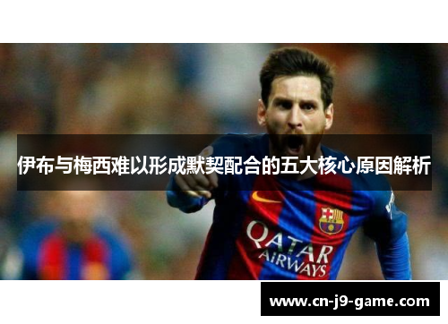 伊布与梅西难以形成默契配合的五大核心原因解析