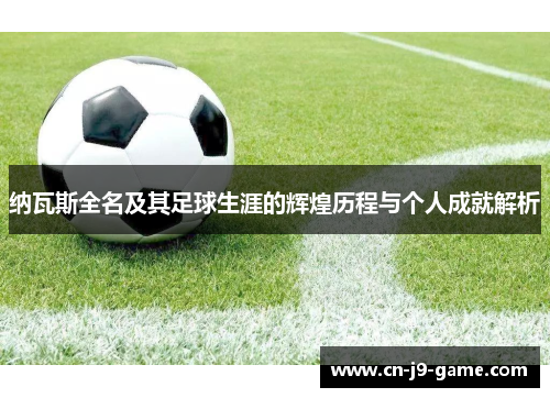 纳瓦斯全名及其足球生涯的辉煌历程与个人成就解析