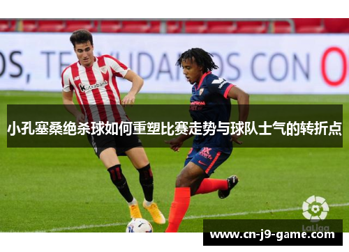 小孔塞桑绝杀球如何重塑比赛走势与球队士气的转折点