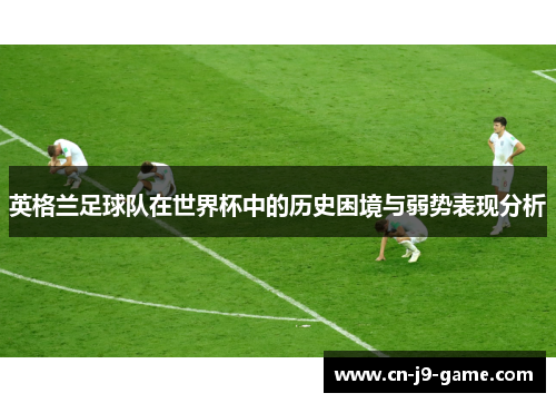 英格兰足球队在世界杯中的历史困境与弱势表现分析