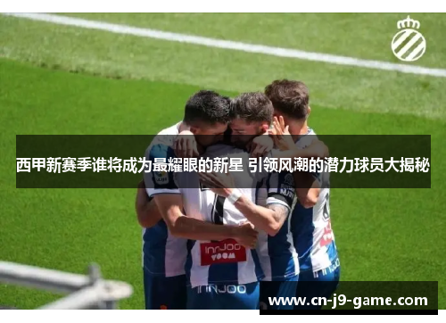 西甲新赛季谁将成为最耀眼的新星 引领风潮的潜力球员大揭秘