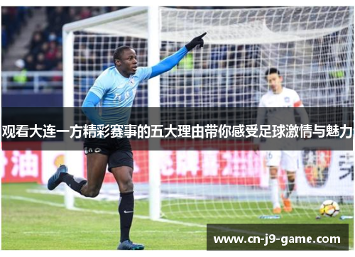 观看大连一方精彩赛事的五大理由带你感受足球激情与魅力