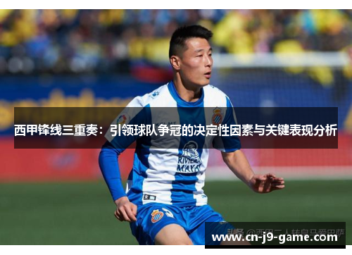 西甲锋线三重奏：引领球队争冠的决定性因素与关键表现分析