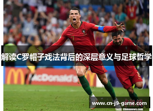 解读C罗帽子戏法背后的深层意义与足球哲学 解读C罗帽子戏法背后的深层意义与足球哲学
