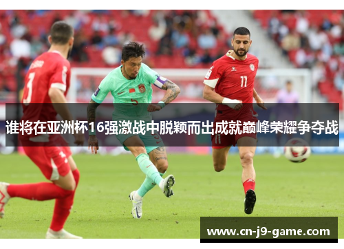 谁将在亚洲杯16强激战中脱颖而出成就巅峰荣耀争夺战