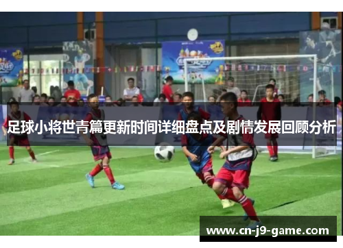 足球小将世青篇更新时间详细盘点及剧情发展回顾分析
