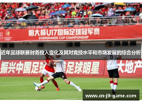 近年足球联赛财务投入变化及其对竞技水平和市场发展的综合分析