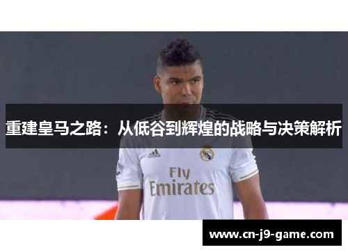 重建皇马之路:从低谷到辉煌的战略与决策解析 重建皇马之路:从低谷到辉煌的战略与决策解析