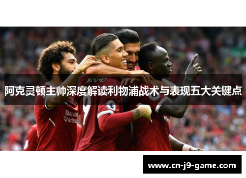 阿克灵顿主帅深度解读利物浦战术与表现五大关键点 阿克灵顿主帅深度解读利物浦战术与表现五大关键点