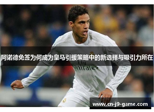阿诺德免签为何成为皇马引援策略中的新选择与吸引力所在
