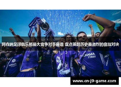 阿森纳足球俱乐部最大竞争对手是谁 盘点英超历史最激烈的宿敌对决