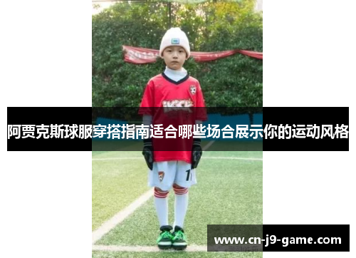 阿贾克斯球服穿搭指南适合哪些场合展示你的运动风格