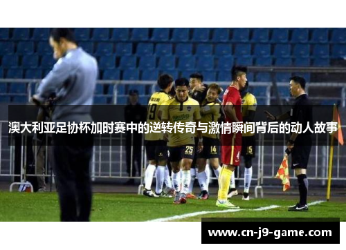 澳大利亚足协杯加时赛中的逆转传奇与激情瞬间背后的动人故事