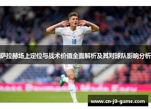 萨拉赫场上定位与战术价值全面解析及其对球队影响分析