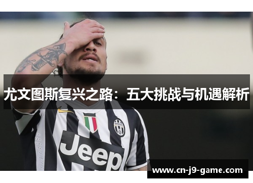 尤文图斯复兴之路：五大挑战与机遇解析