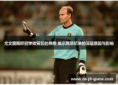 尤文图斯欧冠惨败背后的真相 揭示两项纪录的深层原因与影响