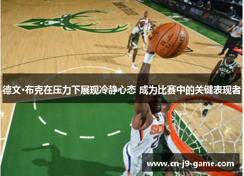 德文·布克在压力下展现冷静心态 成为比赛中的关键表现者 德文·布克在压力下展现冷静心态 成为比赛中的关键表现者