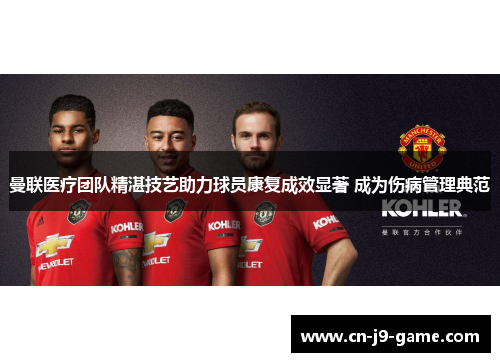 曼联医疗团队精湛技艺助力球员康复成效显著 成为伤病管理典范 曼联医疗团队精湛技艺助力球员康复成效显著 成为伤病管理典范