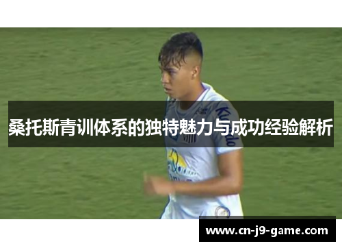 桑托斯青训体系的独特魅力与成功经验解析