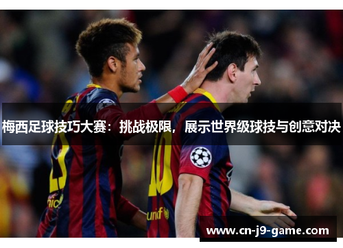 梅西足球技巧大赛:挑战极限,展示世界级球技与创意对决 梅西足球技巧大赛:挑战极限,展示世界级球技与创意对决