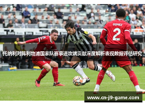 托纳利对阵利物浦国家队赛事进攻端贡献深度解析表现数据评估研究 托纳利对阵利物浦国家队赛事进攻端贡献深度解析表现数据评估研究