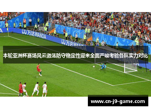 本轮亚洲杯赛场风云激荡防守稳定性迎来全面严峻考验各队实力对比 本轮亚洲杯赛场风云激荡防守稳定性迎来全面严峻考验各队实力对比